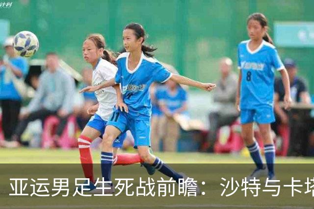 亚运男足生死战前瞻：沙特与卡塔尔谁能抢下唯一晋级名额